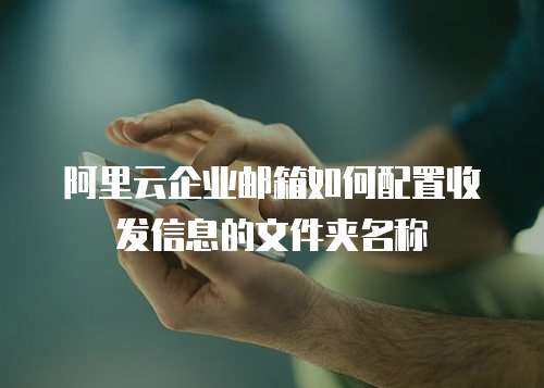 阿里云企业邮箱如何配置收发信息的文件夹名称