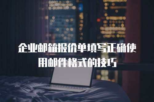 企业邮箱报价单填写正确使用邮件格式的技巧
