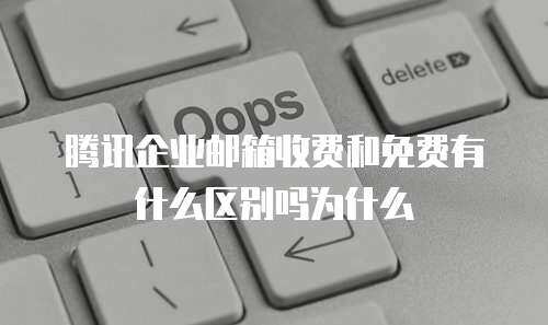 腾讯企业邮箱收费和免费有什么区别吗为什么