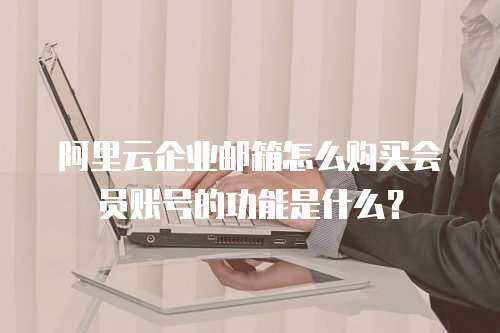 阿里云企业邮箱怎么购买会员账号的功能是什么？