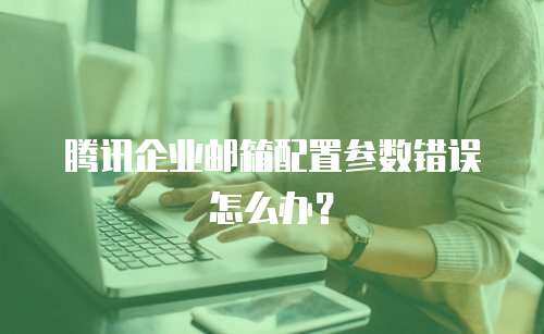 腾讯企业邮箱配置参数错误怎么办？
