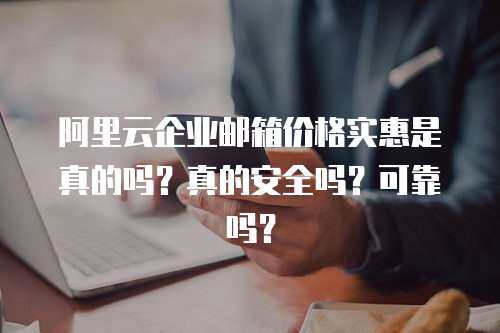 阿里云企业邮箱价格实惠是真的吗？真的安全吗？可靠吗？