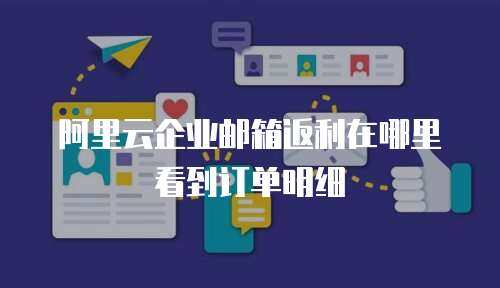 阿里云企业邮箱返利在哪里看到订单明细

