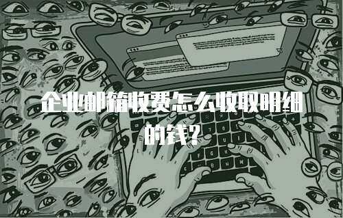 企业邮箱收费怎么收取明细的钱？