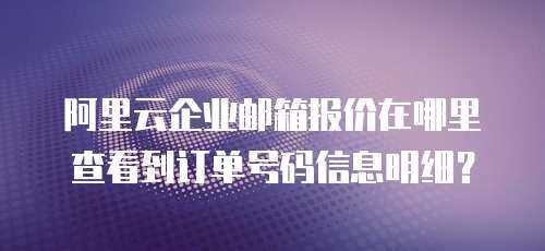 阿里云企业邮箱报价在哪里查看到订单号码信息明细？