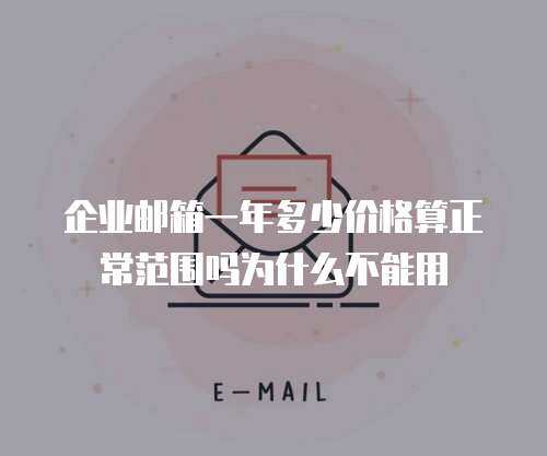 企业邮箱一年多少价格算正常范围吗为什么不能用