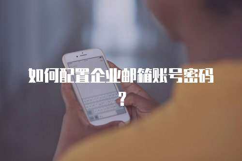  如何配置企业邮箱账号密码？