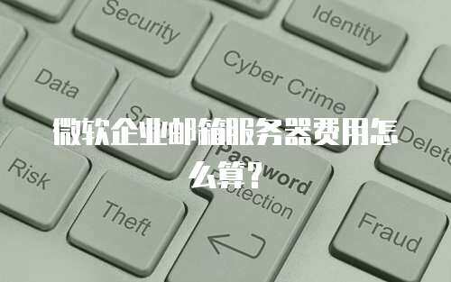 微软企业邮箱服务器费用怎么算？