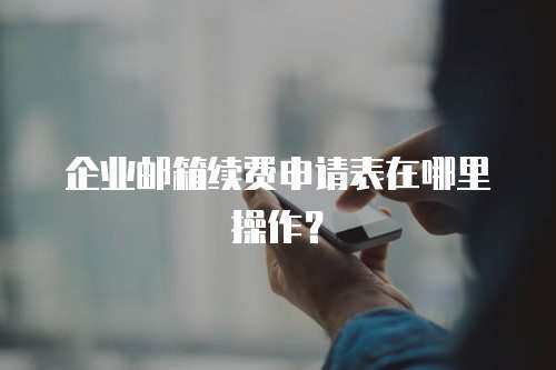 企业邮箱续费申请表在哪里操作？