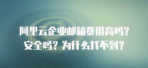 阿里云企业邮箱费用高吗？安全吗？为什么找不到？