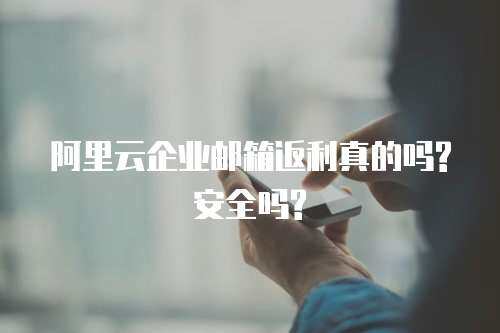 阿里云企业邮箱返利真的吗?安全吗?