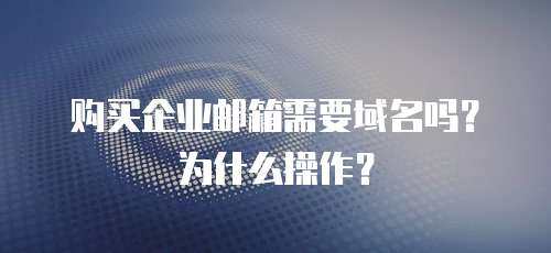 购买企业邮箱需要域名吗？为什么操作？