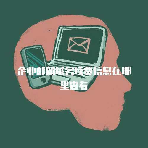 企业邮箱域名续费信息在哪里查看 企业邮箱域名续费信息在哪里查看
