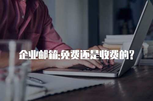 企业邮箱:免费还是收费的?