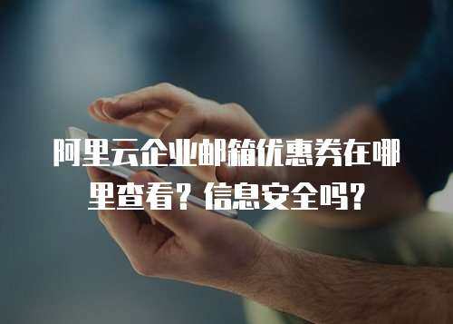 阿里云企业邮箱优惠券在哪里查看？信息安全吗？