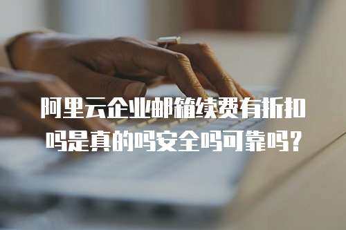阿里云企业邮箱续费有折扣吗是真的吗安全吗可靠吗？