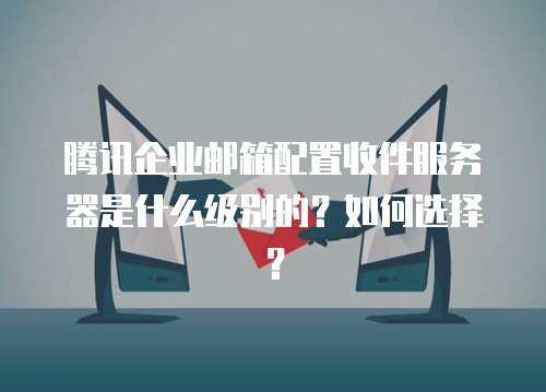  腾讯企业邮箱配置收件服务器是什么级别的？如何选择？
