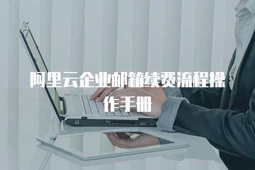 阿里云企业邮箱续费流程操作手册