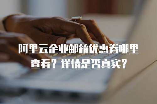 阿里云企业邮箱优惠券哪里查看？详情是否真实？