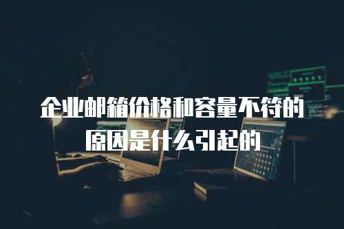 企业邮箱价格和容量不符的原因是什么引起的