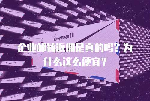 企业邮箱返佣是真的吗？为什么这么便宜？