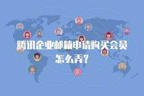 腾讯企业邮箱申请购买会员怎么弄？