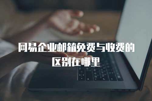 网易企业邮箱免费与收费的区别在哪里