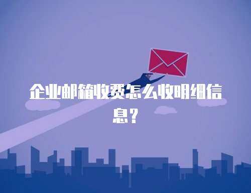 企业邮箱收费怎么收明细信息？