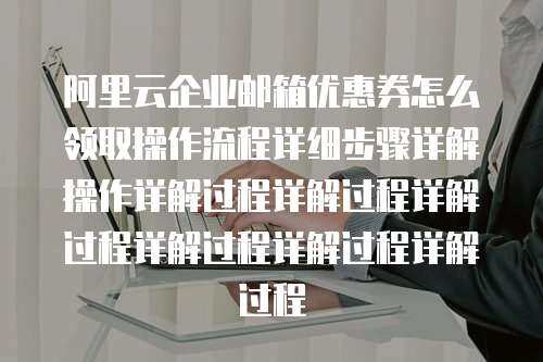 阿里云企业邮箱优惠券怎么领取操作流程详细步骤详解操作详解过程详解过程详解过程详解过程详解过程详解过程
