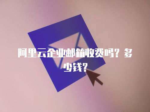 阿里云企业邮箱收费吗？多少钱？