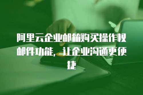 阿里云企业邮箱购买操作权邮件功能，让企业沟通更便捷