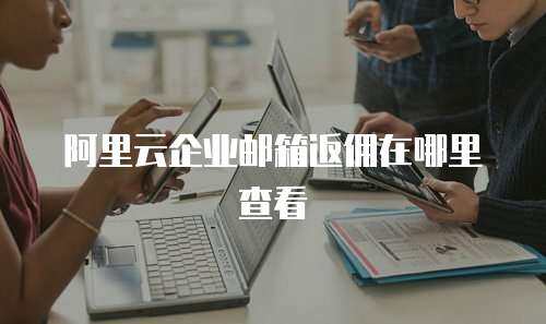 阿里云企业邮箱返佣在哪里查看