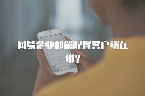 网易企业邮箱配置客户端在哪？