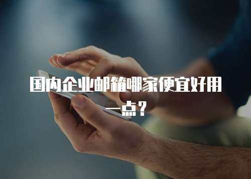 国内企业邮箱哪家便宜好用一点？