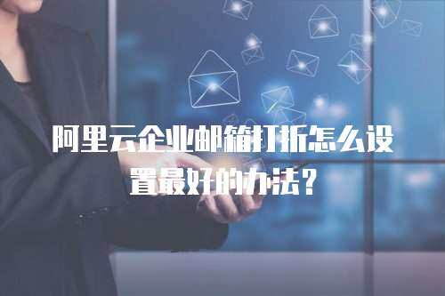 阿里云企业邮箱打折怎么设置最好的办法？