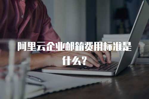阿里云企业邮箱费用标准是什么？