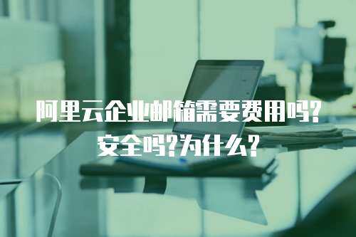 阿里云企业邮箱需要费用吗?安全吗?为什么?