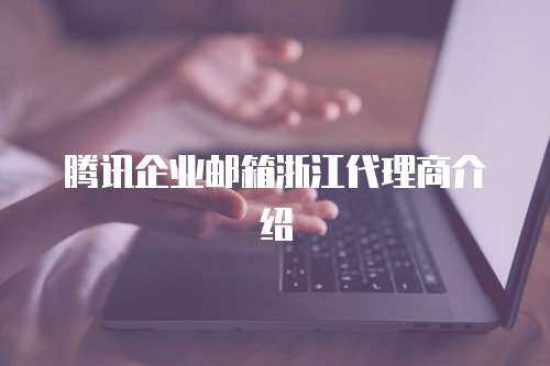 腾讯企业邮箱浙江代理商介绍