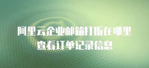 阿里云企业邮箱打折在哪里查看订单记录信息