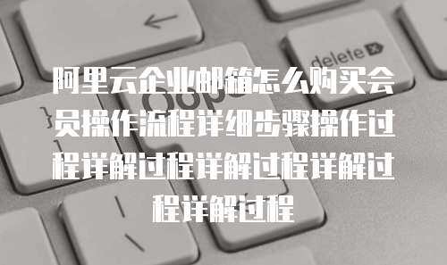 阿里云企业邮箱怎么购买会员操作流程详细步骤操作过程详解过程详解过程详解过程详解过程