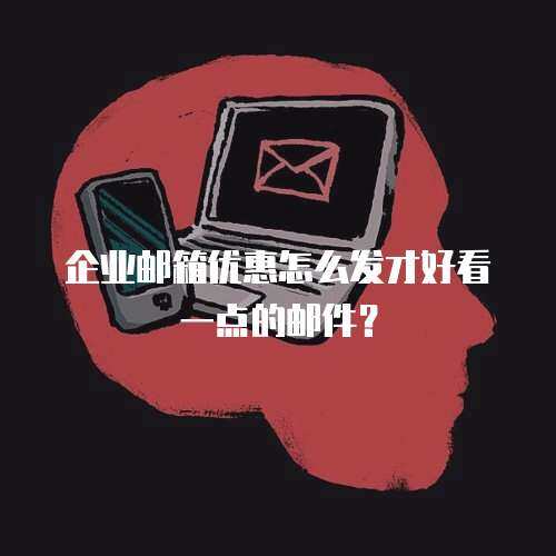 企业邮箱优惠怎么发才好看一点的邮件？