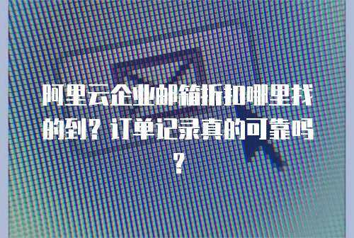 阿里云企业邮箱折扣哪里找的到？订单记录真的可靠吗？
