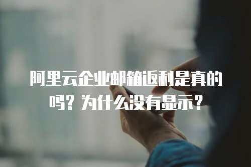 阿里云企业邮箱返利是真的吗？为什么没有显示？