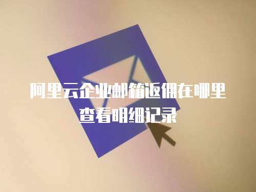 阿里云企业邮箱返佣在哪里查看明细记录