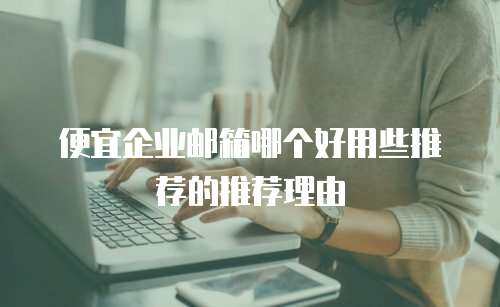 便宜企业邮箱哪个好用些推荐的推荐理由