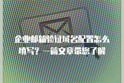 企业邮箱验证域名配置怎么填写？一篇文章带您了解