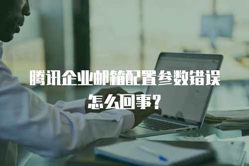 腾讯企业邮箱配置参数错误怎么回事？