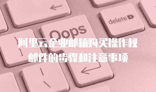 阿里云企业邮箱购买操作权邮件的步骤和注意事项