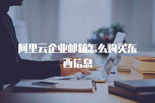 阿里云企业邮箱怎么购买东西信息
