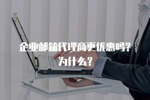 企业邮箱代理商更优惠吗?为什么? 企业邮箱代理商更优惠吗?为什么?
